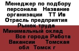 Менеджер по подбору персонала › Название организации ­ ТТ-Ив › Отрасль предприятия ­ Рынок труда › Минимальный оклад ­ 20 000 - Все города Работа » Вакансии   . Томская обл.,Томск г.